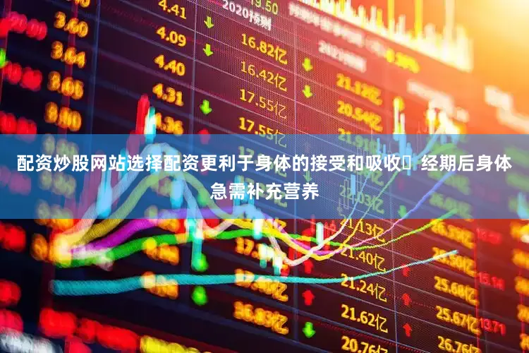 配资炒股网站选择配资更利于身体的接受和吸收	经期后身体急需补充营养