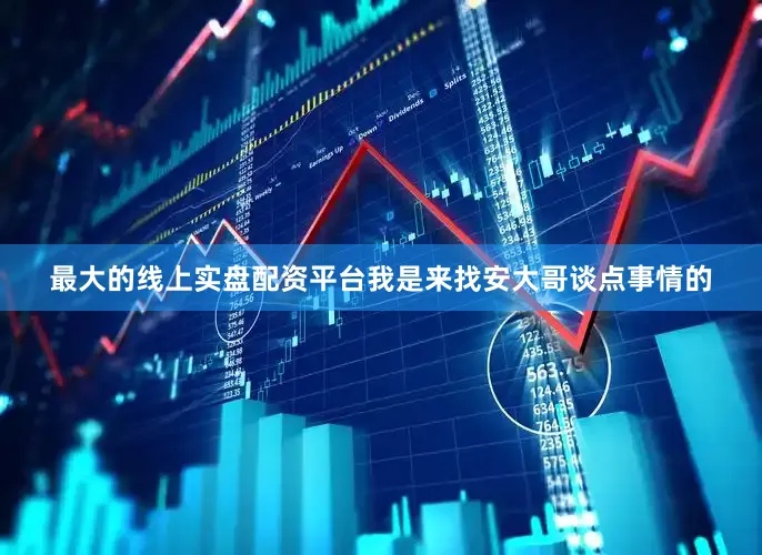 最大的线上实盘配资平台我是来找安大哥谈点事情的