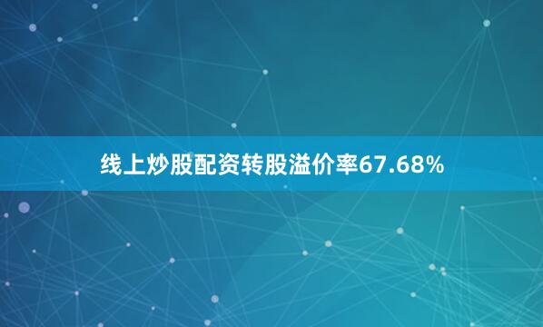 线上炒股配资转股溢价率67.68%