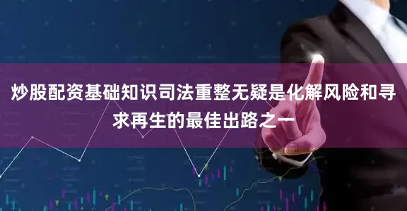炒股配资基础知识司法重整无疑是化解风险和寻求再生的最佳出路之一
