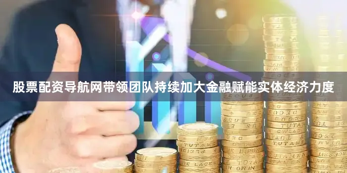 股票配资导航网带领团队持续加大金融赋能实体经济力度