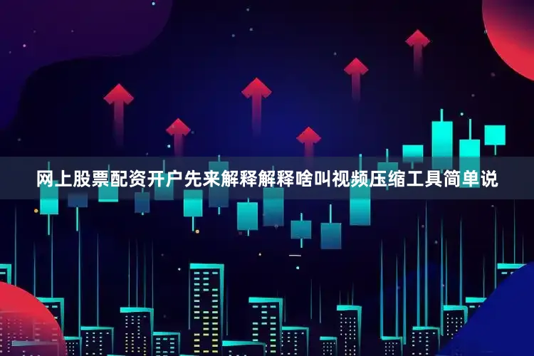 网上股票配资开户先来解释解释啥叫视频压缩工具简单说