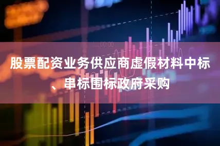 股票配资业务　　供应商虚假材料中标、串标围标　　政府采购