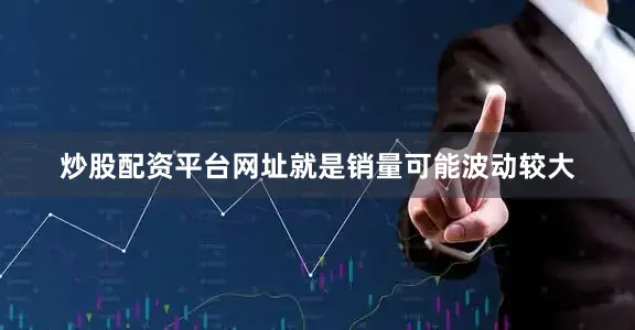 炒股配资平台网址就是销量可能波动较大