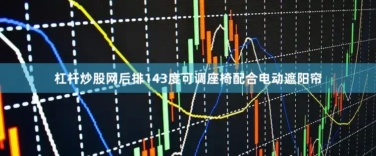 杠杆炒股网后排143度可调座椅配合电动遮阳帘