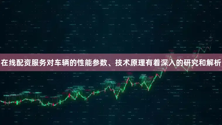 在线配资服务对车辆的性能参数、技术原理有着深入的研究和解析